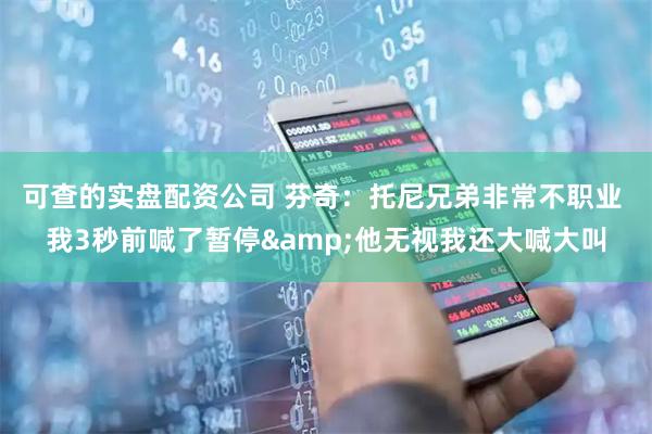 可查的实盘配资公司 芬奇：托尼兄弟非常不职业 我3秒前喊了暂停&他无视我还大喊大叫