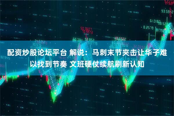 配资炒股论坛平台 解说：马刺末节夹击让华子难以找到节奏 文班硬仗续航刷新认知