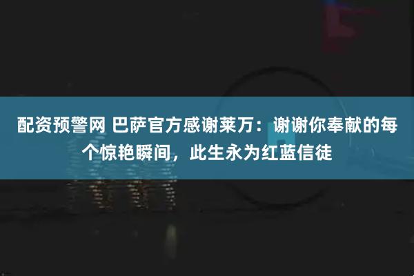 配资预警网 巴萨官方感谢莱万：谢谢你奉献的每个惊艳瞬间，此生永为红蓝信徒