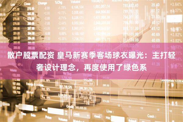 散户股票配资 皇马新赛季客场球衣曝光：主打轻奢设计理念，再度使用了绿色系
