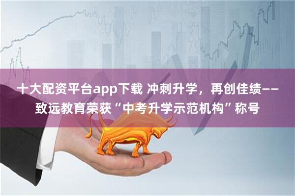 十大配资平台app下载 冲刺升学，再创佳绩——致远教育荣获“中考升学示范机构”称号