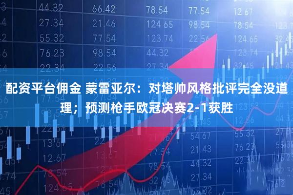 配资平台佣金 蒙雷亚尔：对塔帅风格批评完全没道理；预测枪手欧冠决赛2-1获胜