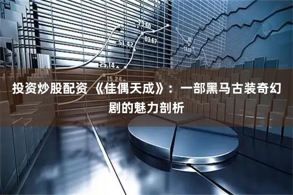 投资炒股配资 《佳偶天成》：一部黑马古装奇幻剧的魅力剖析